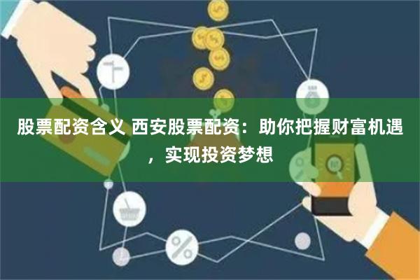 股票配资含义 西安股票配资：助你把握财富机遇，实现投资梦想