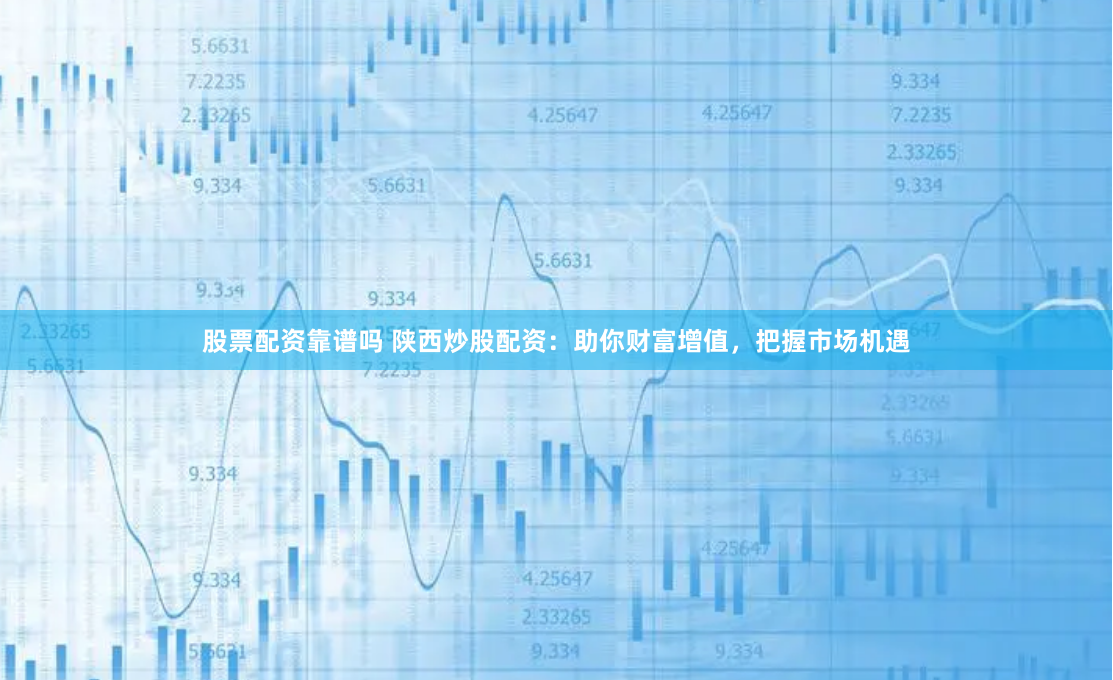 股票配资靠谱吗 陕西炒股配资：助你财富增值，把握市场机遇