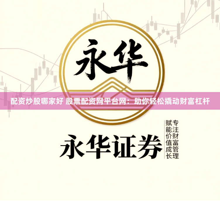 配资炒股哪家好 股票配资网平台网：助你轻松撬动财富杠杆