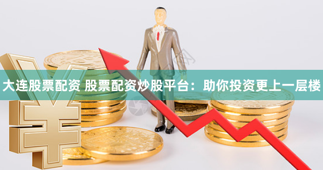 大连股票配资 股票配资炒股平台：助你投资更上一层楼