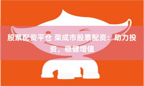 股票配资平仓 荣成市股票配资：助力投资，稳健增值