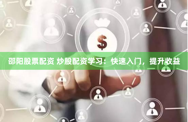 邵阳股票配资 炒股配资学习：快速入门，提升收益
