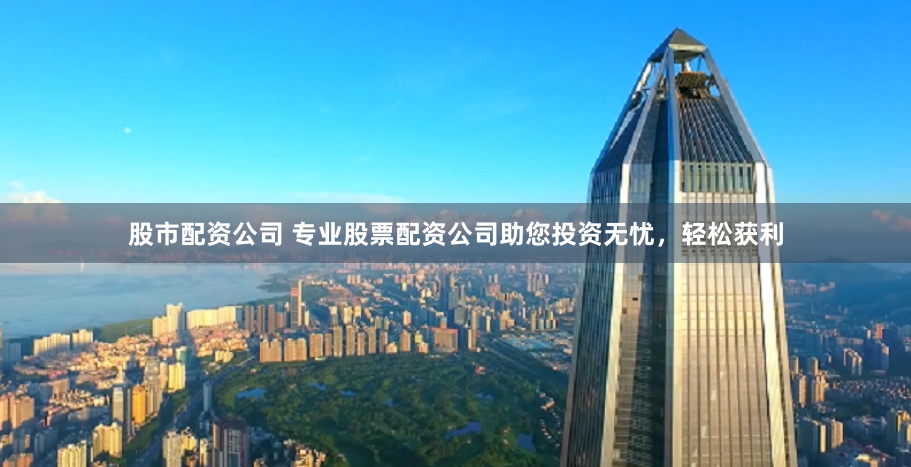 股市配资公司 专业股票配资公司助您投资无忧，轻松获利
