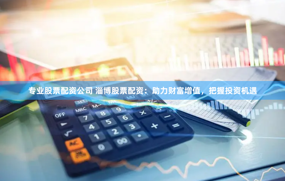 专业股票配资公司 淄博股票配资：助力财富增值，把握投资机遇