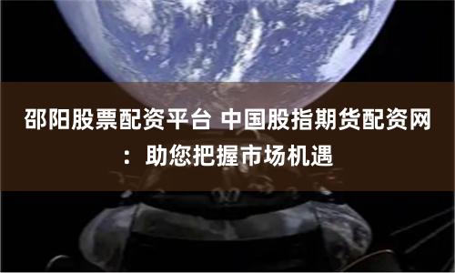 邵阳股票配资平台 中国股指期货配资网：助您把握市场机遇