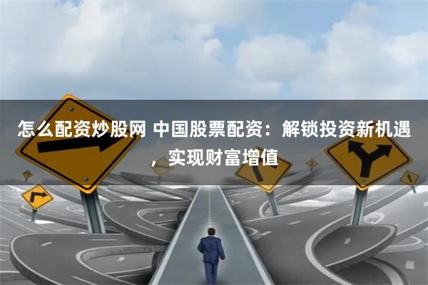 怎么配资炒股网 中国股票配资：解锁投资新机遇，实现财富增值