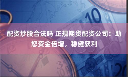 配资炒股合法吗 正规期货配资公司:助您资金倍增,稳健获利