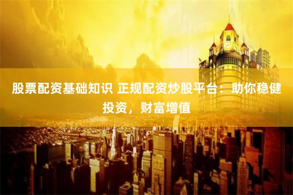 股票配资基础知识 正规配资炒股平台：助你稳健投资，财富增值