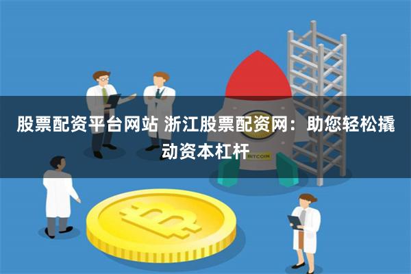 股票配资平台网站 浙江股票配资网：助您轻松撬动资本杠杆