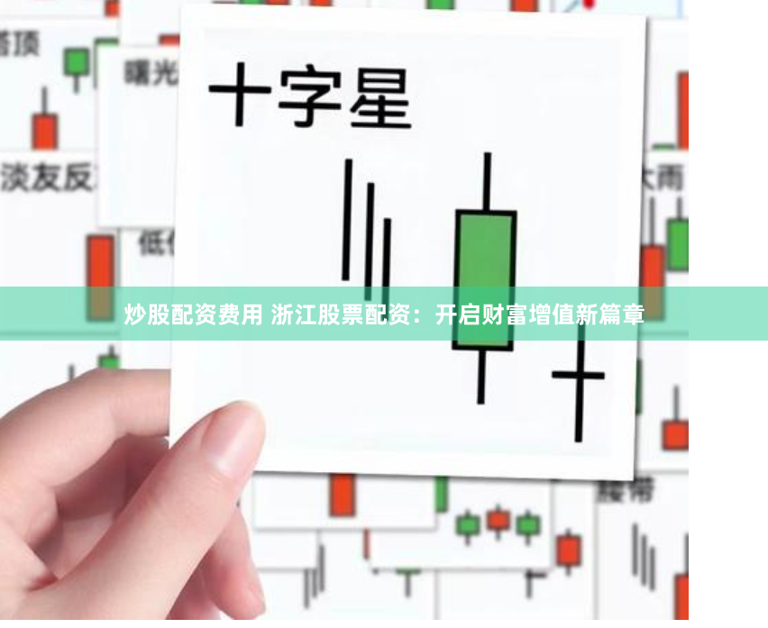 炒股配资费用 浙江股票配资：开启财富增值新篇章