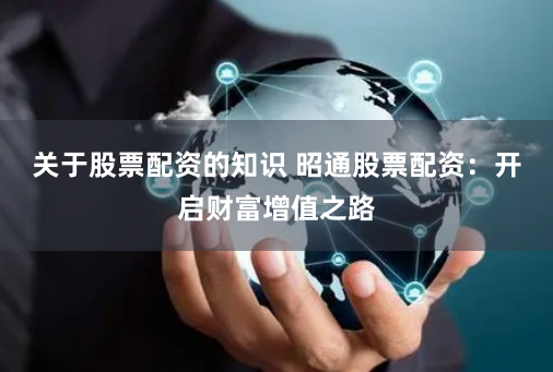 关于股票配资的知识 昭通股票配资：开启财富增值之路