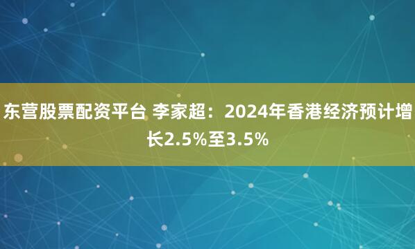 东营股票配资平台 李家超:2024年香港经济预计增长2.5%至3.5%