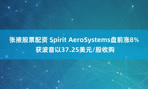 张掖股票配资 Spirit AeroSystems盘前涨8% 获波音以37.25美元/股收购