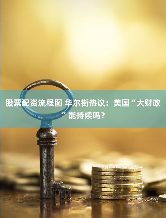 股票配资流程图 华尔街热议：美国“大财政”能持续吗？