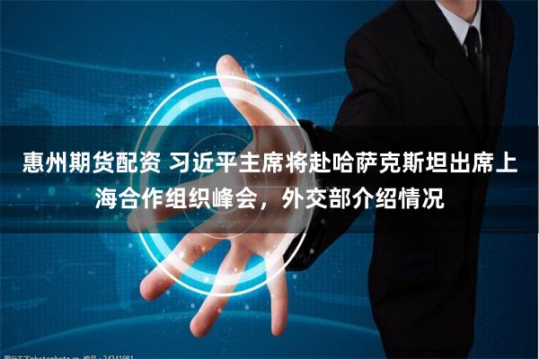 惠州期货配资 习近平主席将赴哈萨克斯坦出席上海合作组织峰会，外交部介绍情况