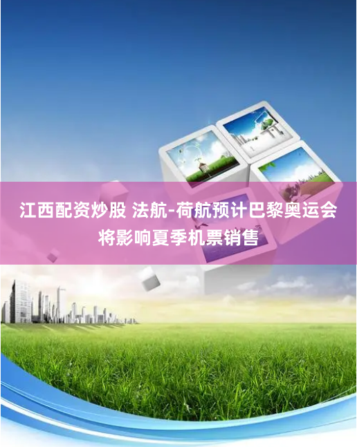 江西配资炒股 法航-荷航预计巴黎奥运会将影响夏季机票销售
