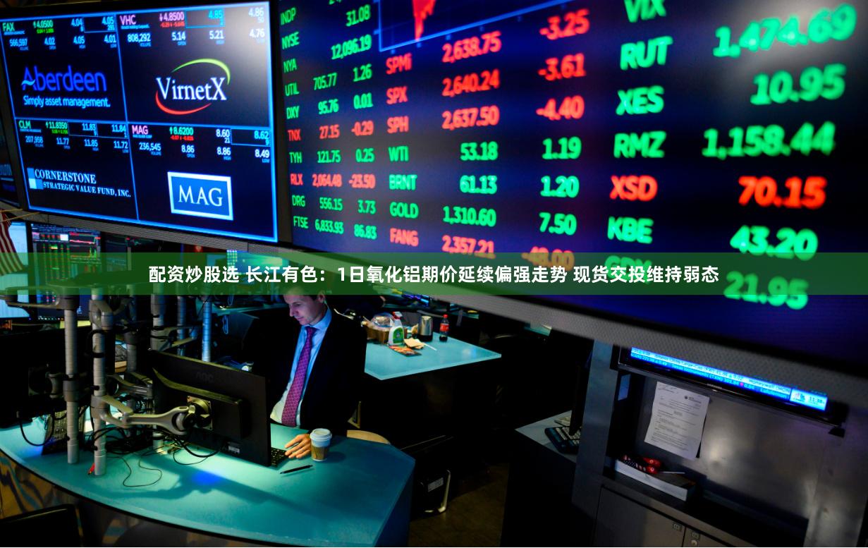 配资炒股选 长江有色：1日氧化铝期价延续偏强走势 现货交投维持弱态