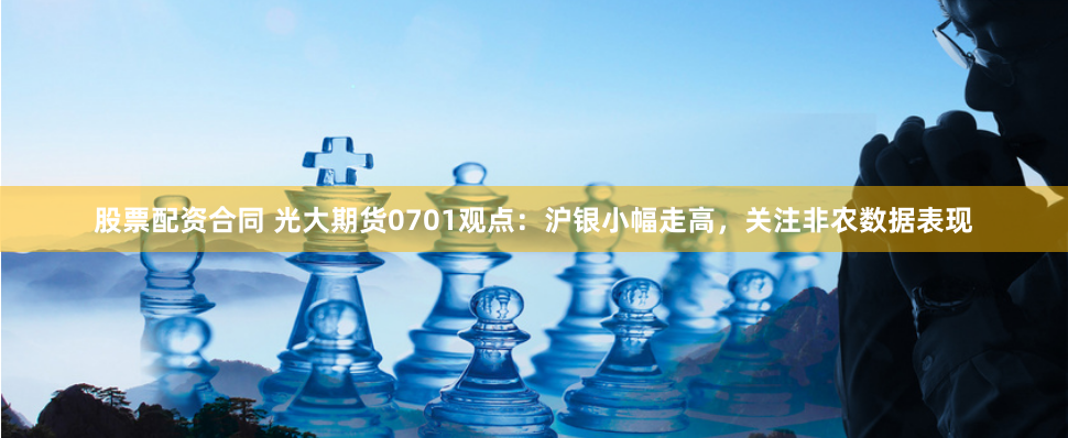 股票配资合同 光大期货0701观点：沪银小幅走高，关注非农数据表现