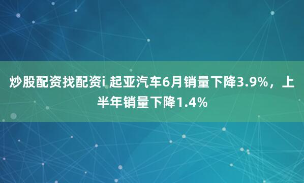 炒股配资找配资i 起亚汽车6月销量下降3.9%，上半年销量下降1.4%