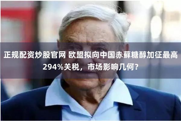 正规配资炒股官网 欧盟拟向中国赤藓糖醇加征最高294%关税,市场影响几何?