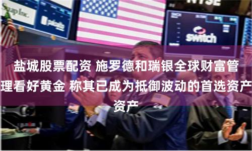盐城股票配资 施罗德和瑞银全球财富管理看好黄金 称其已成为抵御波动的首选资产
