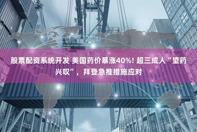股票配资系统开发 美国药价暴涨40%! 超三成人“望药兴叹”，拜登急推措施应对