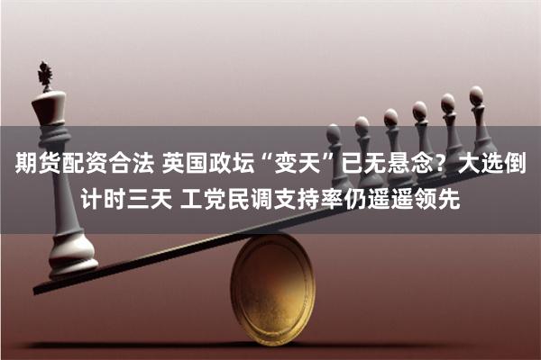 期货配资合法 英国政坛“变天”已无悬念？大选倒计时三天 工党民调支持率仍遥遥领先