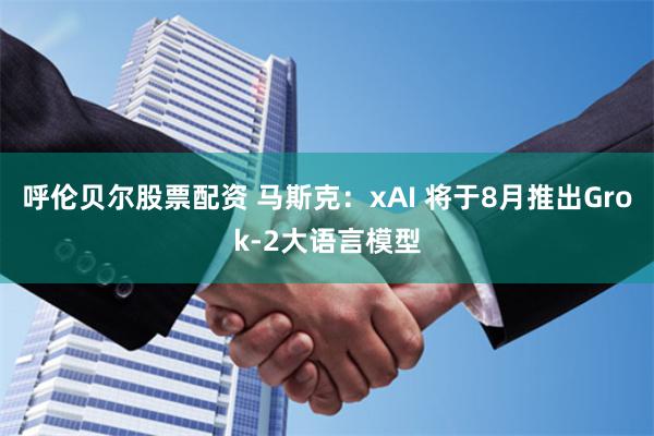 呼伦贝尔股票配资 马斯克：xAI 将于8月推出Grok-2大语言模型