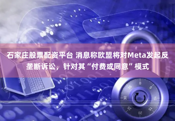 石家庄股票配资平台 消息称欧盟将对Meta发起反垄断诉讼，针对其“付费或同意”模式