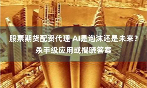 股票期货配资代理 AI是泡沫还是未来？杀手级应用或揭晓答案