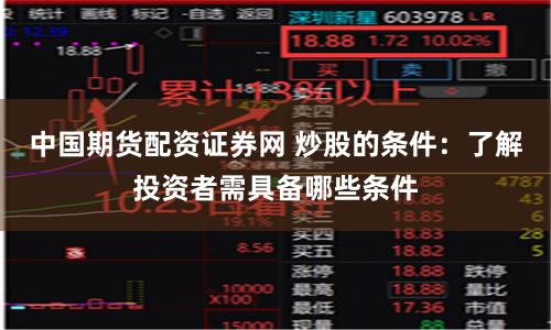 中国期货配资证券网 炒股的条件：了解投资者需具备哪些条件