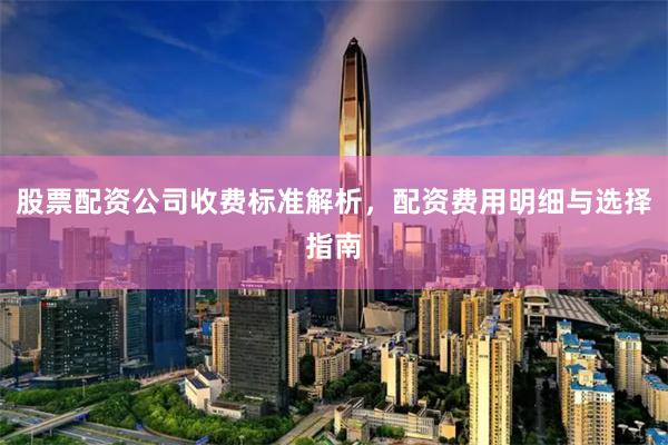 股票配资公司收费标准解析，配资费用明细与选择指南