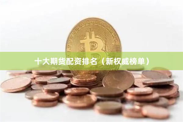 十大期货配资排名(新权威榜单)
