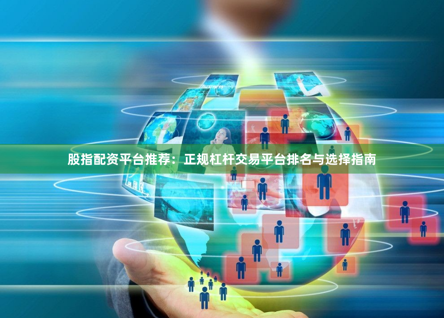 股指配资平台推荐：正规杠杆交易平台排名与选择指南
