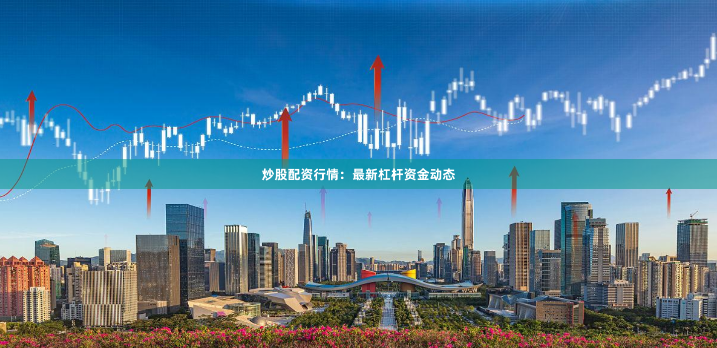 炒股配资行情：最新杠杆资金动态